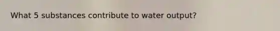 What 5 substances contribute to water output?