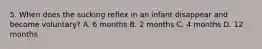 5. When does the sucking reflex in an infant disappear and become voluntary? A. 6 months B. 2 months C. 4 months D. 12 months