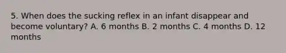 5. When does the sucking reflex in an infant disappear and become voluntary? A. 6 months B. 2 months C. 4 months D. 12 months