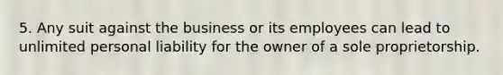 5. Any suit against the business or its employees can lead to unlimited personal liability for the owner of a sole proprietorship.​