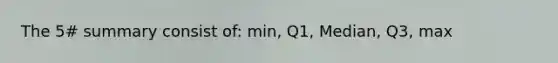 The 5# summary consist of: min, Q1, Median, Q3, max