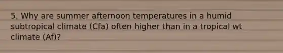 5. Why are summer afternoon temperatures in a humid subtropical climate (Cfa) often higher than in a tropical wt climate (Af)?