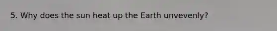 5. Why does the sun heat up the Earth unvevenly?