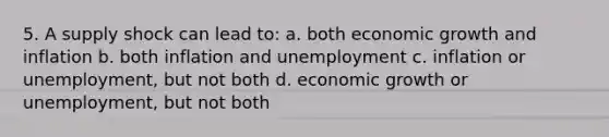 5. A supply shock can lead to: a. both economic growth and inflation b. both inflation and unemployment c. inflation or unemployment, but not both d. economic growth or unemployment, but not both