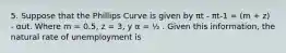 5. Suppose that the Phillips Curve is given by πt - πt-1 = (m + z) - αut. Where m = 0.5, z = 3, y α = ½ . Given this information, the natural rate of unemployment is