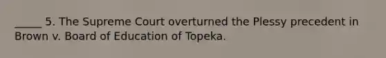 _____ 5. The Supreme Court overturned the Plessy precedent in Brown v. Board of Education of Topeka.