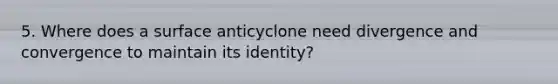 5. Where does a surface anticyclone need divergence and convergence to maintain its identity?