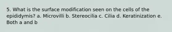 5. What is the surface modification seen on the cells of the epididymis? a. Microvilli b. Stereocilia c. Cilia d. Keratinization e. Both a and b