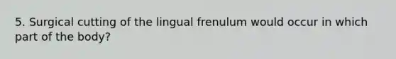 5. Surgical cutting of the lingual frenulum would occur in which part of the body?