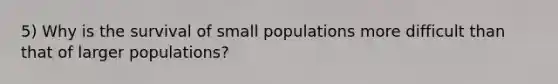 5) Why is the survival of small populations more difficult than that of larger populations?