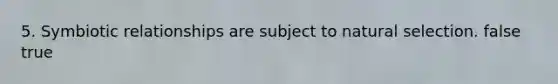 5. <a href='https://www.questionai.com/knowledge/kRSNvCqb1I-symbiotic-relationships' class='anchor-knowledge'>symbiotic relationships</a> are subject to natural selection. false true