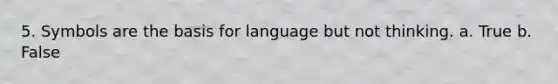 5. Symbols are the basis for language but not thinking. a. True b. False