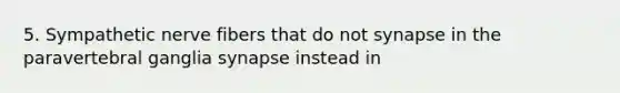 5. Sympathetic nerve fibers that do not synapse in the paravertebral ganglia synapse instead in