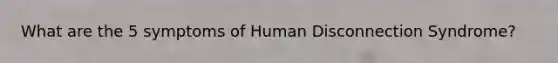 What are the 5 symptoms of Human Disconnection Syndrome?