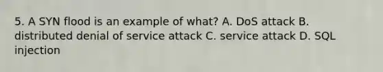 5. A SYN flood is an example of what? A. DoS attack B. distributed denial of service attack C. service attack D. SQL injection