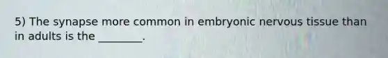 5) The synapse more common in embryonic nervous tissue than in adults is the ________.