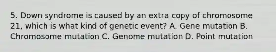 5. Down syndrome is caused by an extra copy of chromosome 21, which is what kind of genetic event? A. Gene mutation B. Chromosome mutation C. Genome mutation D. Point mutation