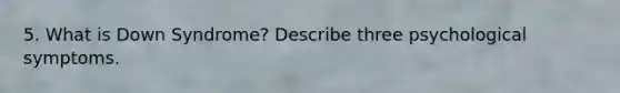 5. What is Down Syndrome? Describe three psychological symptoms.