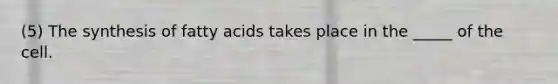 (5) The synthesis of fatty acids takes place in the _____ of the cell.