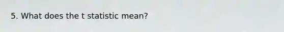 5. What does the t statistic mean?