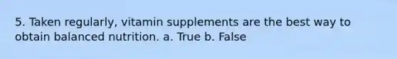 5. Taken regularly, vitamin supplements are the best way to obtain balanced nutrition. a. True b. False