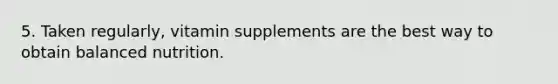 5. Taken regularly, vitamin supplements are the best way to obtain balanced nutrition.