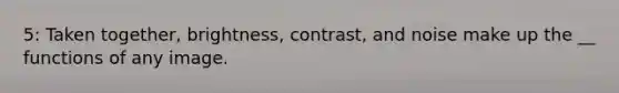 5: Taken together, brightness, contrast, and noise make up the __ functions of any image.