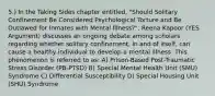 5.) In the Taking Sides chapter entitled, "Should Solitary Confinement Be Considered Psychological Torture and Be Outlawed for Inmates with Mental Illness?", Reena Kapoor (YES Argument) discusses an ongoing debate among scholars regarding whether solitary confinement, in and of itself, can cause a healthy individual to develop a mental illness. This phenomenon is referred to as: A) Prison-Based Post-Traumatic Stress Disorder (PB-PTSD) B) Special Mental Health Unit (SMU) Syndrome C) Differential Susceptibility D) Special Housing Unit (SHU) Syndrome