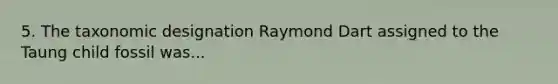 5. The taxonomic designation Raymond Dart assigned to the Taung child fossil was...