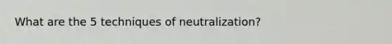 What are the 5 techniques of neutralization?