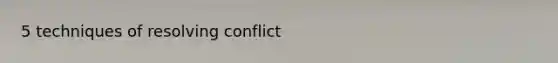 5 techniques of resolving conflict