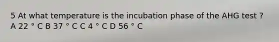 5 At what temperature is the incubation phase of the AHG test ? A 22 ° C B 37 ° C C 4 ° C D 56 ° C