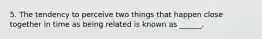 5. The tendency to perceive two things that happen close together in time as being related is known as ______.