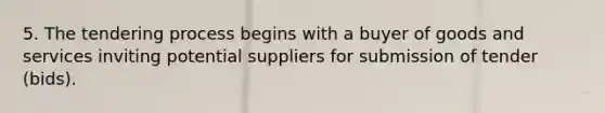 5. The tendering process begins with a buyer of goods and services inviting potential suppliers for submission of tender (bids).