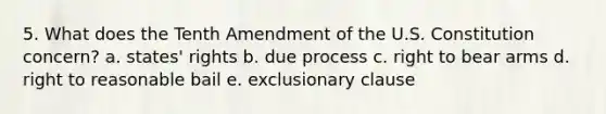 5. What does the Tenth Amendment of the U.S. Constitution concern? a. states' rights b. due process c. right to bear arms d. right to reasonable bail e. exclusionary clause