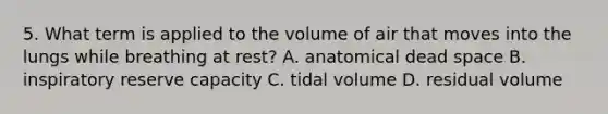 5. What term is applied to the volume of air that moves into the lungs while breathing at rest? A. anatomical dead space B. inspiratory reserve capacity C. tidal volume D. residual volume