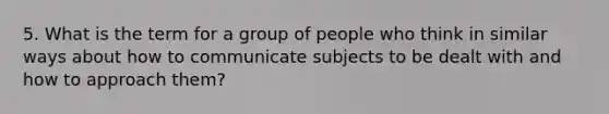 5. What is the term for a group of people who think in similar ways about how to communicate subjects to be dealt with and how to approach them?