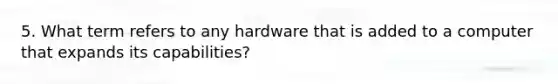 5. What term refers to any hardware that is added to a computer that expands its capabilities?