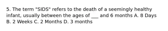 5. The term "SIDS" refers to the death of a seemingly healthy infant, usually between the ages of ___ and 6 months A. 8 Days B. 2 Weeks C. 2 Months D. 3 months