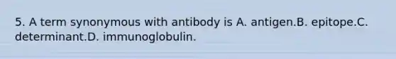 5. A term synonymous with antibody is A. antigen.B. epitope.C. determinant.D. immunoglobulin.