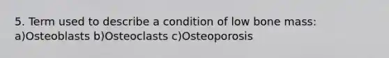 5. Term used to describe a condition of low bone mass: a)Osteoblasts b)Osteoclasts c)Osteoporosis