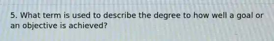 5. What term is used to describe the degree to how well a goal or an objective is achieved?
