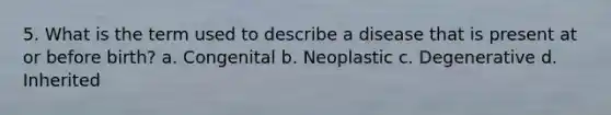 5. What is the term used to describe a disease that is present at or before birth? a. Congenital b. Neoplastic c. Degenerative d. Inherited