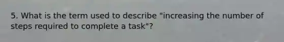 5. What is the term used to describe "increasing the number of steps required to complete a task"?