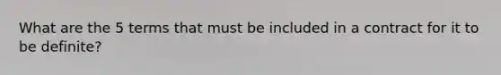 What are the 5 terms that must be included in a contract for it to be definite?