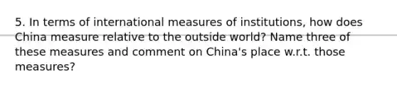 5. In terms of international measures of institutions, how does China measure relative to the outside world? Name three of these measures and comment on China's place w.r.t. those measures?