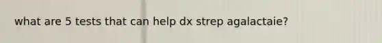 what are 5 tests that can help dx strep agalactaie?