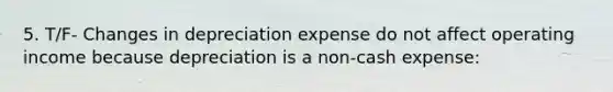 5. T/F- Changes in depreciation expense do not affect operating income because depreciation is a non-cash expense: