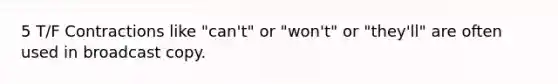 5 T/F Contractions like "can't" or "won't" or "they'll" are often used in broadcast copy.