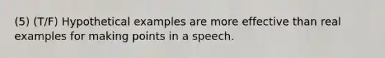 (5) (T/F) Hypothetical examples are more effective than real examples for making points in a speech.